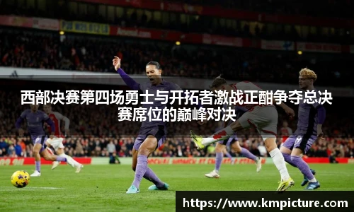 西部决赛第四场勇士与开拓者激战正酣争夺总决赛席位的巅峰对决