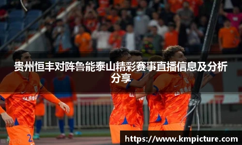 贵州恒丰对阵鲁能泰山精彩赛事直播信息及分析分享