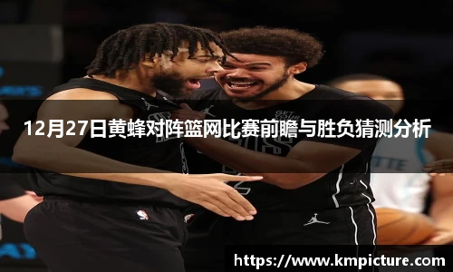 12月27日黄蜂对阵篮网比赛前瞻与胜负猜测分析