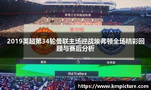 2019英超第34轮曼联主场迎战埃弗顿全场精彩回顾与赛后分析