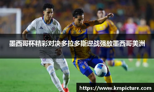墨西哥杯精彩对决多拉多斯迎战强敌墨西哥美洲